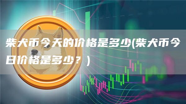 柴犬币今天的价格是多少 - 柴犬币今日价格是多少？